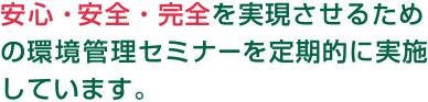 安心・安全・完全を実現させるための環境管理セミナーを定期的に実施しています。